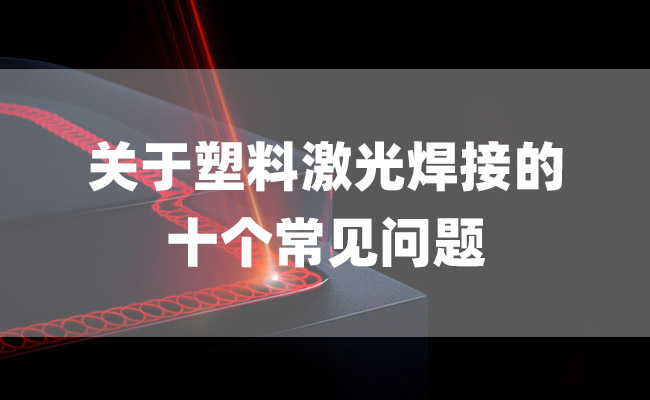 關(guān)于塑料激光焊接的十個(gè)常見問題